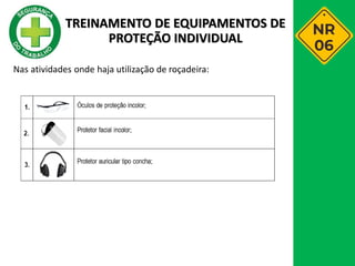 Nas atividades onde haja utilização de roçadeira:
TREINAMENTO DE EQUIPAMENTOS DE
PROTEÇÃO INDIVIDUAL
 