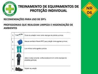 RECOMENDAÇÕES PARA USO DE EPI’s
PROFISSIONAIS QUE REALIZAM LIMPEZA E HIGIENIZAÇÃO DE
AMBIENTES
TREINAMENTO DE EQUIPAMENTOS DE
PROTEÇÃO INDIVIDUAL
 