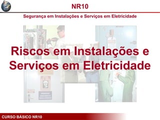 CURSO BÁSICO NR10
Riscos em Instalações e
Serviços em Eletricidade
NR10
Segurança em Instalações e Serviços em Eletricidade
 