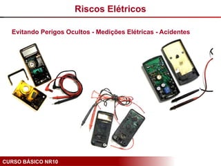 CURSO BÁSICO NR10
Evitando Perigos Ocultos - Medições Elétricas - Acidentes
Riscos Elétricos
 