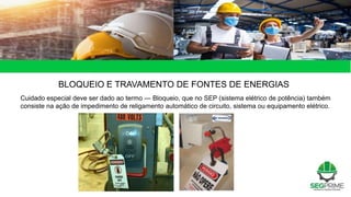 BLOQUEIO E TRAVAMENTO DE FONTES DE ENERGIAS
Cuidado especial deve ser dado ao termo ― Bloqueio, que no SEP (sistema elétrico de potência) também
consiste na ação de impedimento de religamento automático de circuito, sistema ou equipamento elétrico.
 