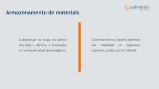 A disposição da carga não deverá
dificultar o trânsito, a iluminação,
e o acesso às saídas de emergência
O armazenamento deverá obedecer
aos requisitos de segurança
especiais a cada tipo de material.
Armazenamento de materiais
 