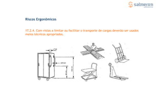 Riscos Ergonômicos
17.2.4. Com vistas a limitar ou facilitar o transporte de cargas deverão ser usados
meios técnicos apropriados.
 