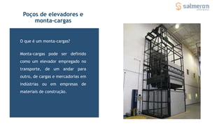 Monta-cargas pode ser definido
como um elevador empregado no
transporte, de um andar para
outro, de cargas e mercadorias em
indústrias ou em empresas de
materiais de construção.
O que é um monta-cargas?
Poços de elevadores e
monta-cargas
 