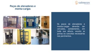 Os poços de elevadores e
monta-cargas deverão ser
cercados, solidamente, em
toda sua altura, exceto as
portas ou cancelas necessárias
nos pavimentos.
Poços de elevadores e
monta-cargas
 