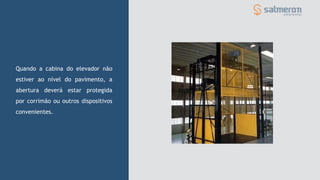 Quando a cabina do elevador não
estiver ao nível do pavimento, a
abertura deverá estar protegida
por corrimão ou outros dispositivos
convenientes.
 
