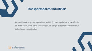 Transportadores industriais
As medidas de segurança previstas na NR 12 devem priorizar a existência
de áreas exclusivas para a circulação de cargas suspensas devidamente
delimitadas e sinalizadas.
 