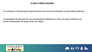 O contrapeso é formado pela própria estrutura do veículo (combustão) ou pela bateria (elétrica).
A capacidade de elevação de uma empilhadeira é afetada por: Peso da carga e Distância do
centro de gravidade da carga (centro da carga).
O QUE É EMPILHADEIRA
 