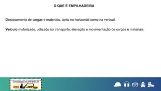 Deslocamento de cargas e materiais, tanto na horizontal como na vertical.
Veículo motorizado, utilizado no transporte, elevação e movimentação de cargas e materiais.
O QUE É EMPILHADEIRA
 