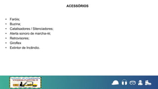 • Faróis;
• Buzina;
• Catalisadores / Silenciadores;
• Alerta sonoro de marcha-ré;
• Retrovisores;
• Giroflex
• Extintor de Incêndio.
ACESSÓRIOS
 