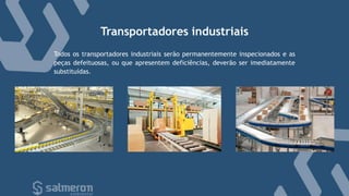Transportadores industriais
Todos os transportadores industriais serão permanentemente inspecionados e as
peças defeituosas, ou que apresentem deficiências, deverão ser imediatamente
substituídas.
 