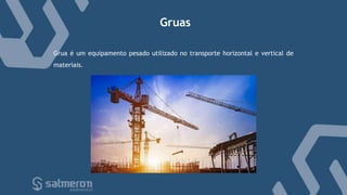 Gruas
Grua é um equipamento pesado utilizado no transporte horizontal e vertical de
materiais.
 