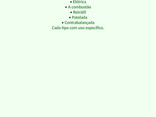• Elétrica
• A combustão
• Retrátil
• Patolada
• Contrabalançada
Cada tipo com uso específico.
 