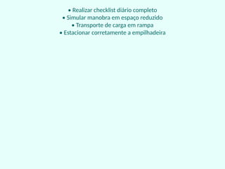 • Realizar checklist diário completo
• Simular manobra em espaço reduzido
• Transporte de carga em rampa
• Estacionar corretamente a empilhadeira
 