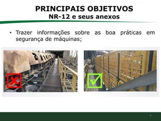 6
PRINCIPAIS OBJETIVOS
NR-12 e seus anexos
• Trazer informações sobre as boa práticas em
segurança de máquinas;
 