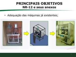 7
PRINCIPAIS OBJETIVOS
NR-12 e seus anexos
• Adequação das máquinas já existentes;
 