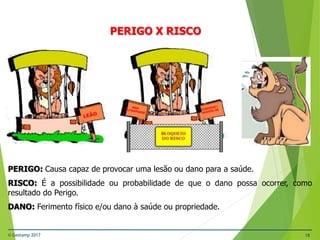 © Gestamp 2017 18
PERIGO: Causa capaz de provocar uma lesão ou dano para a saúde.
RISCO: É a possibilidade ou probabilidade de que o dano possa ocorrer, como
resultado do Perigo.
DANO: Ferimento físico e/ou dano à saúde ou propriedade.
NR-12 – Segurança no Trabalho em Máquinas e
Equipamentos
PERIGO X RISCO
 