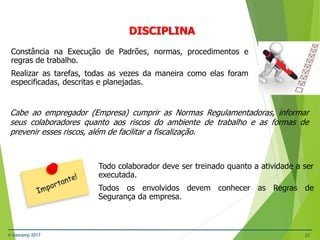 © Gestamp 2017 21
NR-12 – Segurança no Trabalho em Máquinas e
Equipamentos
DISCIPLINA
Constância na Execução de Padrões, normas, procedimentos e
regras de trabalho.
Realizar as tarefas, todas as vezes da maneira como elas foram
especificadas, descritas e planejadas.
Cabe ao empregador (Empresa) cumprir as Normas Regulamentadoras, informar
seus colaboradores quanto aos riscos do ambiente de trabalho e as formas de
prevenir esses riscos, além de facilitar a fiscalização.
Todo colaborador deve ser treinado quanto a atividade a ser
executada.
Todos os envolvidos devem conhecer as Regras de
Segurança da empresa.
 