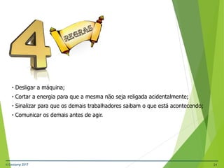 © Gestamp 2017 24
NR-12 – Segurança no Trabalho em Máquinas e
Equipamentos
• Desligar a máquina;
• Cortar a energia para que a mesma não seja religada acidentalmente;
• Sinalizar para que os demais trabalhadores saibam o que está acontecendo;
• Comunicar os demais antes de agir.
 