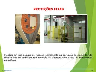 © Gestamp 2017 29
NR-12 – Segurança no Trabalho em Máquinas e
Equipamentos
PROTEÇÕES FIXAS
Mantida em sua posição de maneira permanente ou por meio de elementos de
fixação que só permitem sua remoção ou abertura com o uso de ferramentas
específicas.
 