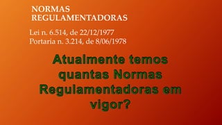NORMAS
REGULAMENTADORAS
Lei n. 6.514, de 22/12/1977
Portaria n. 3.214, de 8/06/1978
 
