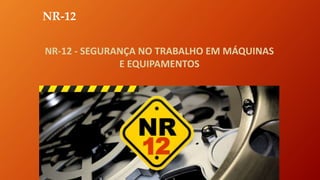 NR-12
NR-12 - SEGURANÇA NO TRABALHO EM MÁQUINAS
E EQUIPAMENTOS
 