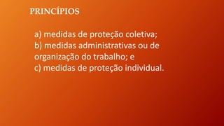 PRINCÍPIOS
a) medidas de proteção coletiva;
b) medidas administrativas ou de
organização do trabalho; e
c) medidas de proteção individual.
 