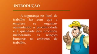 INTRODUÇÃO
A segurança no local de
trabalho faz com que a
empresa se organize,
aumentando a produtividade
e a qualidade dos produtos,
melhorando as relações
humanas no ambiente de
trabalho.
 