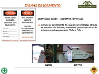 TALHAS DE IÇAMENTO
ORIENTAÇÕES GERAIS – SEGURANÇA E OPERAÇÃO
 Exemplo de acionamento de equipamento sinalizado através
de etiquetas de bloqueio, advertindo quanto aos riscos do
acionamento do equipamento (Talha e Tirfor).
TALHA TIRFOR
 
