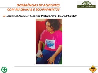 OCORRÊNCIAS DE ACIDENTES
COM MÁQUINAS E EQUIPAMENTOS
 Indústria Moveleira: Máquina Destopadeira - SC (30/04/2012)
 