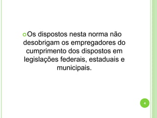 Os dispostos nesta norma não
desobrigam os empregadores do
cumprimento dos dispostos em
legislações federais, estaduais e
municipais.
4
 