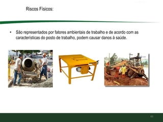 Riscos Físicos:
• São representados por fatores ambientais de trabalho e de acordo com as
características do posto de trabalho, podem causar danos à saúde.
60
 