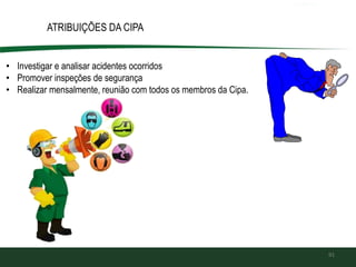 91
ATRIBUIÇÕES DA CIPA
• Investigar e analisar acidentes ocorridos
• Promover inspeções de segurança
• Realizar mensalmente, reunião com todos os membros da Cipa.
 