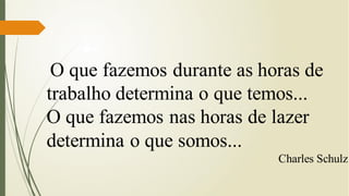 O que fazemos durante as horas de
trabalho determina o que temos...
O que fazemos nas horas de lazer
determina o que somos...
Charles Schulz
 