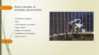 Riscos inerentes às
atividades desenvolvidas
Guindastesem segurança
Fogo
Uso de máquinas sem proteção
Acesso inseguro
Andaime sem segurança
Empilhadeiras sobrecarregadas
Queda de objetos
 