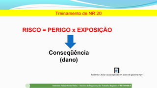 RISCO = PERIGO x EXPOSIÇÃO
Conseqüência
(dano)
Treinamento de NR 20
Acidente, Celular causa explosão em posto de gasolina.mp4
 