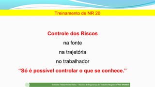 Controle dos Riscos
na fonte
na trajetória
no trabalhador
“Só é possível controlar o que se conhece.”
Treinamento de NR 20
 