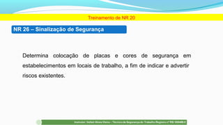 Treinamento de NR 20
Determina colocação de placas e cores de segurança em
estabelecimentos em locais de trabalho, a fim de indicar e advertir
riscos existentes.
 