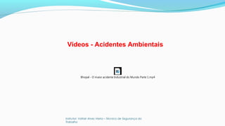 Instrutor: Valtair Alves Vieira – Técnico de Segurança do
Trabalho
Bhopal - O maior acidente Industrial do Mundo Parte 1.mp4
Vídeos - Acidentes Ambientais
 