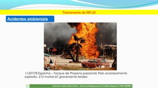 11/07/78 Espanha – Tanque de Propeno passando Pelo acampamento
explodiu. 215 mortes 67 gravemente feridos
Treinamento de NR 20
Acidentes ambientais
 