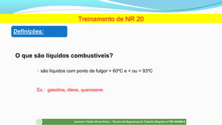 O que são líquidos combustíveis?
 são líquidos com ponto de fulgor > 60ºC e < ou = 93ºC
Ex.: gasolina, óleos, querosene.
Treinamento de NR 20
 