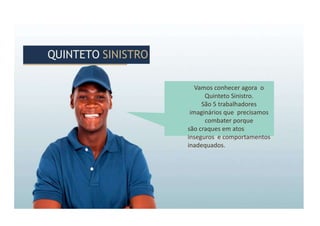 Vamos conhecer agora o
Quinteto Sinistro.
São 5 trabalhadores
imaginários que precisamos
combater porque
são craques em atos
inseguros e comportamentos
inadequados.
QUINTETO SINISTRO
QUINTETO SINISTRO
 