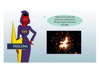 FAISCONA
FAISCONA
Adoro ficar perto de
posto de combustível!
Dá para fazer bastante
estrago!
 