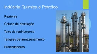 Indústria Química e Petróleo
Reatores
Coluna de destilação
Torre de resfriamento
Tanques de armazenamento
Precipitadores
 