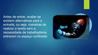 Antes de entrar, avaliar se
existem alternativas para a
entrada, ou seja, maneiras de
realizar a tarefa sem a
necessidade de trabalhadores
entrarem no espaço confinado
 