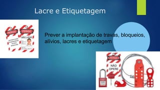 Lacre e Etiquetagem
Prever a implantação de travas, bloqueios,
alívios, lacres e etiquetagem
 