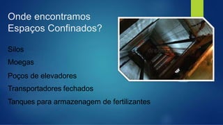 Onde encontramos
Espaços Confinados?
Silos
Moegas
Poços de elevadores
Transportadores fechados
Tanques para armazenagem de fertilizantes
 