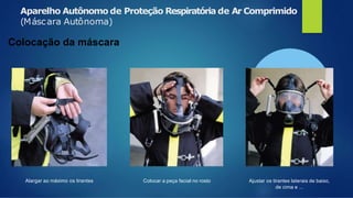 Aparelho Autônomo de Proteção Respiratória de Ar Comprimido
(Máscara Autônoma)
Colocação da máscara
Alargar ao máximo os tirantes Colocar a peça facial no rosto Ajustar os tirantes laterais de baixo,
de cima e ...
 