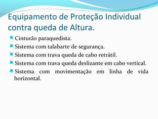 Equipamento de Proteção Individual
contra queda de Altura.
Cinturão paraquedista.
Sistema com talabarte de segurança.
Sistema com trava queda de cabo retrátil.
Sistema com trava queda deslizante em cabo vertical.
Sistema com movimentação em linha de vida

horizontal.

 