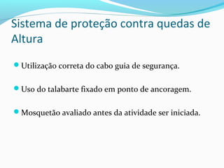 Sistema de proteção contra quedas de
Altura
Utilização correta do cabo guia de segurança.
Uso do talabarte fixado em ponto de ancoragem.
Mosquetão avaliado antes da atividade ser iniciada.

 